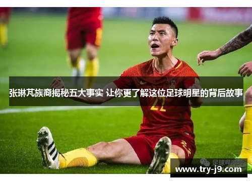 张琳芃族裔揭秘五大事实 让你更了解这位足球明星的背后故事