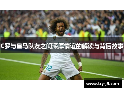 C罗与皇马队友之间深厚情谊的解读与背后故事