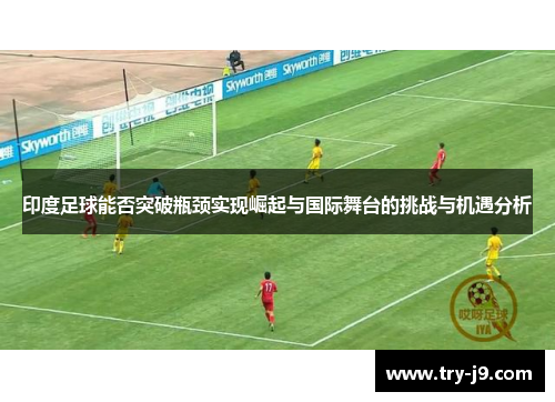 印度足球能否突破瓶颈实现崛起与国际舞台的挑战与机遇分析