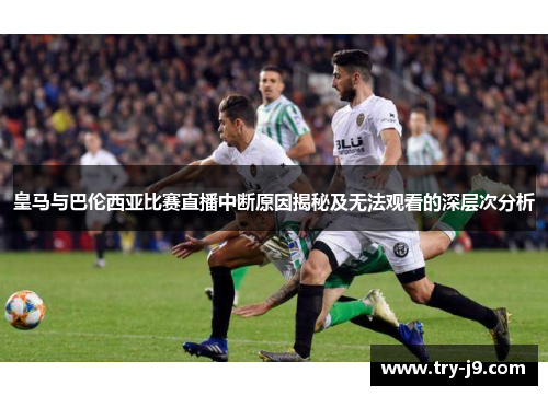 皇马与巴伦西亚比赛直播中断原因揭秘及无法观看的深层次分析