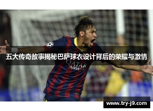 五大传奇故事揭秘巴萨球衣设计背后的荣耀与激情