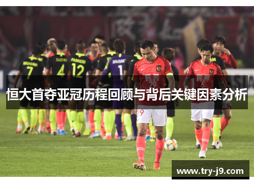 恒大首夺亚冠历程回顾与背后关键因素分析