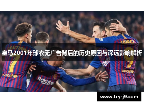 皇马2001年球衣无广告背后的历史原因与深远影响解析