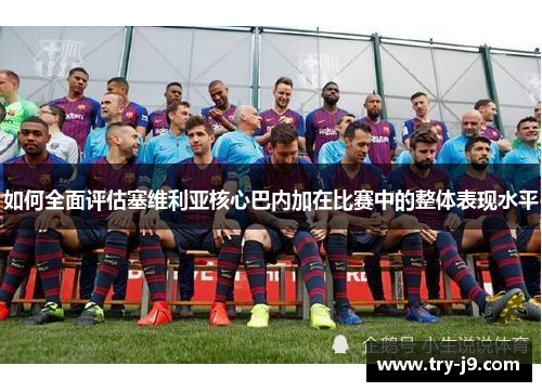 如何全面评估塞维利亚核心巴内加在比赛中的整体表现水平