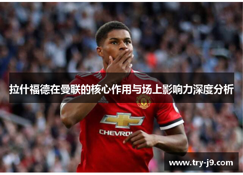 拉什福德在曼联的核心作用与场上影响力深度分析