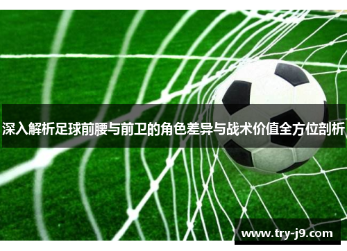 深入解析足球前腰与前卫的角色差异与战术价值全方位剖析