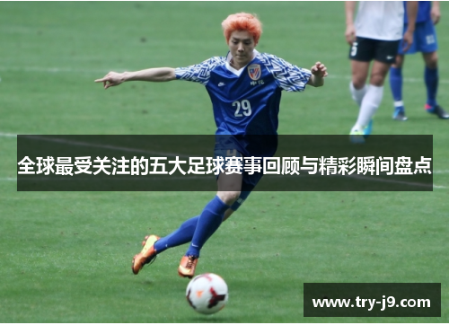 全球最受关注的五大足球赛事回顾与精彩瞬间盘点