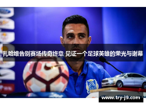 扎哈维告别赛场传奇终章 见证一个足球英雄的荣光与谢幕