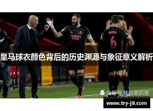 皇马球衣颜色背后的历史渊源与象征意义解析