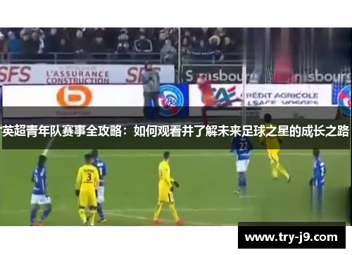 英超青年队赛事全攻略：如何观看并了解未来足球之星的成长之路