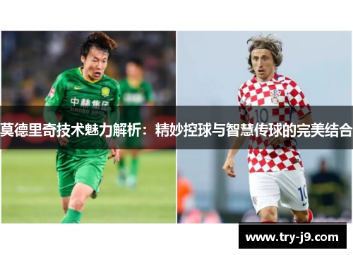 莫德里奇技术魅力解析：精妙控球与智慧传球的完美结合