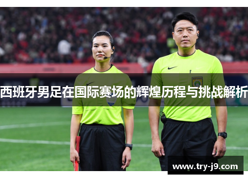 西班牙男足在国际赛场的辉煌历程与挑战解析
