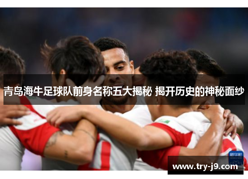 青岛海牛足球队前身名称五大揭秘 揭开历史的神秘面纱