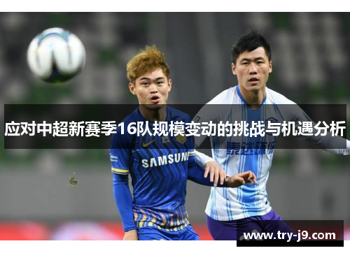 应对中超新赛季16队规模变动的挑战与机遇分析 应对中超新赛季16队规模变动的挑战与机遇分析