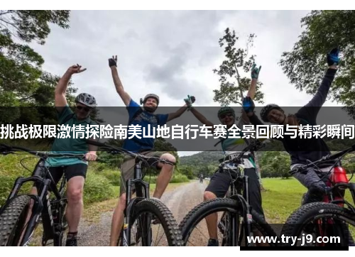 挑战极限激情探险南美山地自行车赛全景回顾与精彩瞬间 挑战极限激情探险南美山地自行车赛全景回顾与精彩瞬间