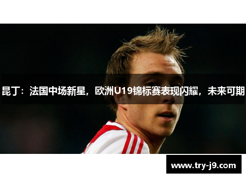 昆丁:法国中场新星,欧洲U19锦标赛表现闪耀,未来可期 昆丁:法国中场新星,欧洲U19锦标赛表现闪耀,未来可期