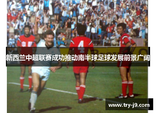 新西兰中超联赛成功推动南半球足球发展前景广阔