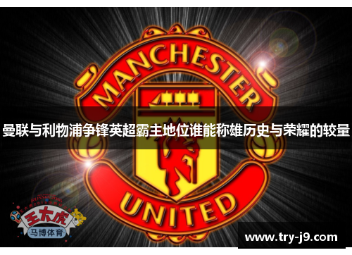 曼联与利物浦争锋英超霸主地位谁能称雄历史与荣耀的较量 曼联与利物浦争锋英超霸主地位谁能称雄历史与荣耀的较量