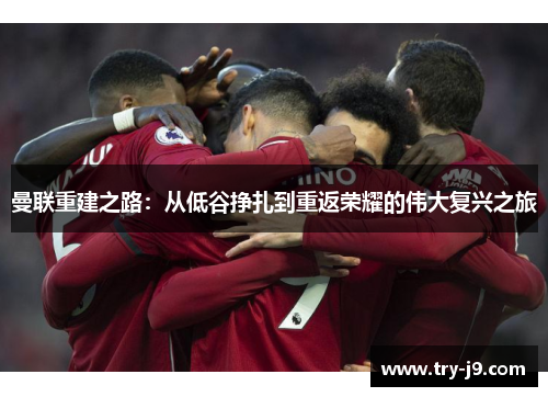 曼联重建之路:从低谷挣扎到重返荣耀的伟大复兴之旅 曼联重建之路:从低谷挣扎到重返荣耀的伟大复兴之旅