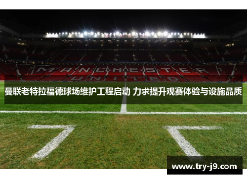 曼联老特拉福德球场维护工程启动 力求提升观赛体验与设施品质 曼联老特拉福德球场维护工程启动 力求提升观赛体验与设施品质
