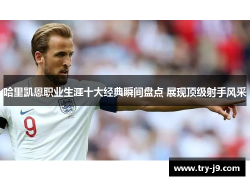 哈里凯恩职业生涯十大经典瞬间盘点 展现顶级射手风采 哈里凯恩职业生涯十大经典瞬间盘点 展现顶级射手风采