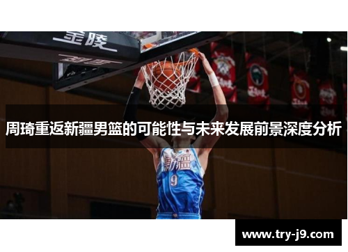 周琦重返新疆男篮的可能性与未来发展前景深度分析 周琦重返新疆男篮的可能性与未来发展前景深度分析