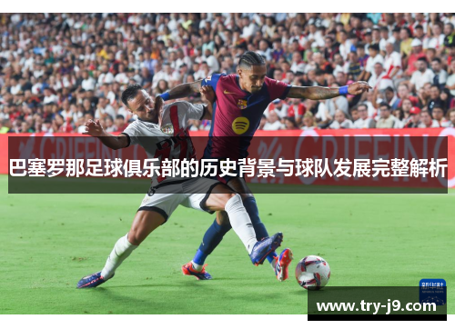 巴塞罗那足球俱乐部的历史背景与球队发展完整解析 巴塞罗那足球俱乐部的历史背景与球队发展完整解析