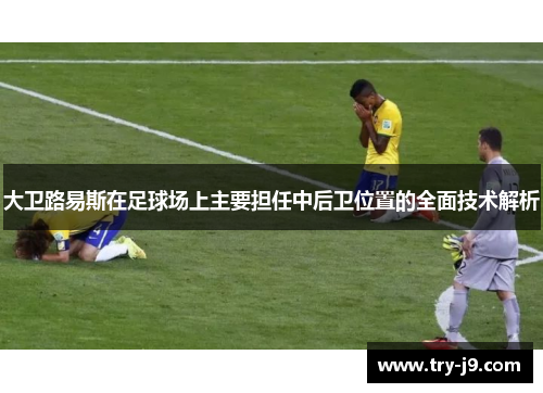 大卫路易斯在足球场上主要担任中后卫位置的全面技术解析 大卫路易斯在足球场上主要担任中后卫位置的全面技术解析