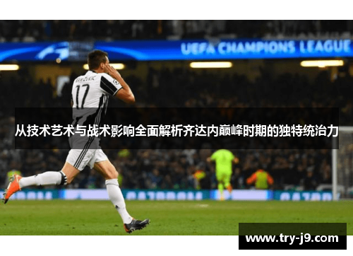 从技术艺术与战术影响全面解析齐达内巅峰时期的独特统治力