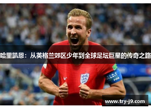哈里凯恩：从英格兰郊区少年到全球足坛巨星的传奇之路