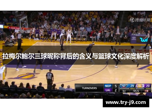 拉梅尔鲍尔三球昵称背后的含义与篮球文化深度解析 拉梅尔鲍尔三球昵称背后的含义与篮球文化深度解析