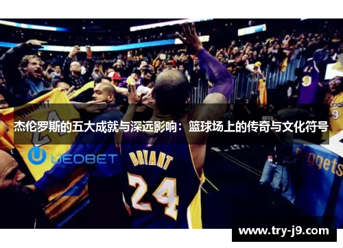 杰伦罗斯的五大成就与深远影响:篮球场上的传奇与文化符号 杰伦罗斯的五大成就与深远影响:篮球场上的传奇与文化符号