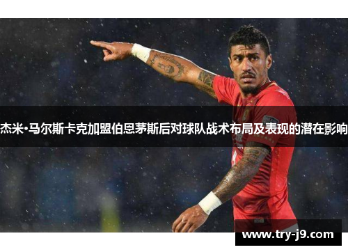 杰米·马尔斯卡克加盟伯恩茅斯后对球队战术布局及表现的潜在影响 杰米·马尔斯卡克加盟伯恩茅斯后对球队战术布局及表现的潜在影响