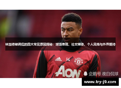 林加德被调侃的四大常见原因揭秘:球场表现、社交媒体、个人风格与外界期待 林加德被调侃的四大常见原因揭秘:球场表现、社交媒体、个人风格与外界期待