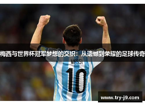 梅西与世界杯冠军梦想的交织:从遗憾到荣耀的足球传奇 梅西与世界杯冠军梦想的交织:从遗憾到荣耀的足球传奇