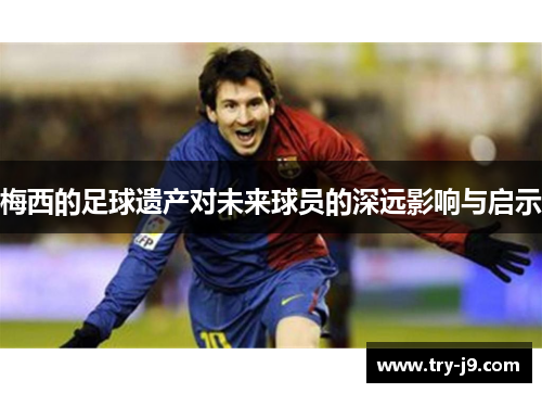 梅西的足球遗产对未来球员的深远影响与启示 梅西的足球遗产对未来球员的深远影响与启示