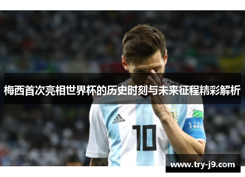 梅西首次亮相世界杯的历史时刻与未来征程精彩解析