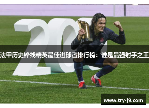法甲历史锋线精英最佳进球者排行榜：谁是最强射手之王