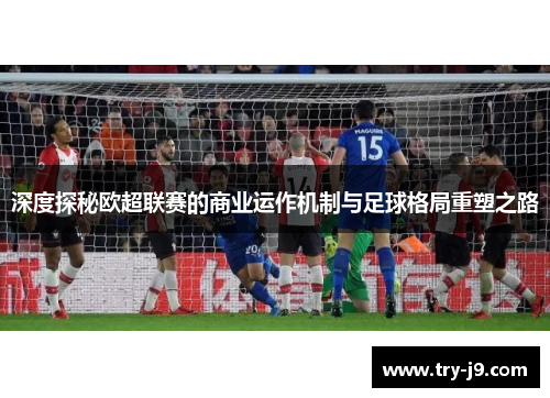 深度探秘欧超联赛的商业运作机制与足球格局重塑之路 深度探秘欧超联赛的商业运作机制与足球格局重塑之路