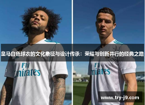 皇马白色球衣的文化象征与设计传承:荣耀与创新并行的经典之路 皇马白色球衣的文化象征与设计传承:荣耀与创新并行的经典之路