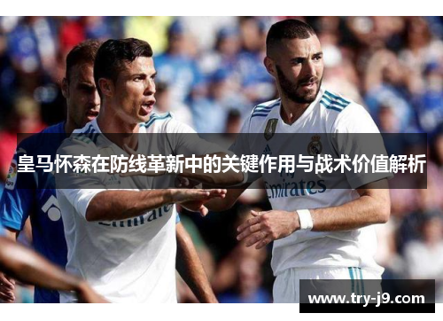 皇马怀森在防线革新中的关键作用与战术价值解析 皇马怀森在防线革新中的关键作用与战术价值解析