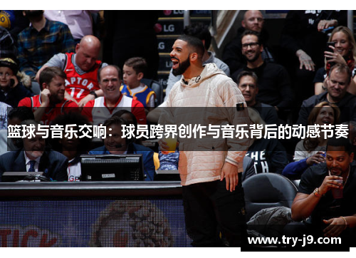 篮球与音乐交响:球员跨界创作与音乐背后的动感节奏 篮球与音乐交响:球员跨界创作与音乐背后的动感节奏