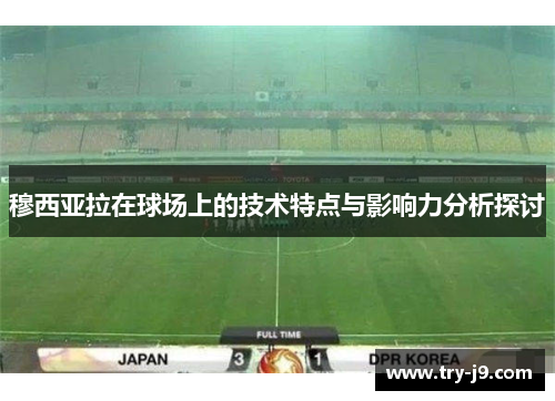 穆西亚拉在球场上的技术特点与影响力分析探讨 穆西亚拉在球场上的技术特点与影响力分析探讨