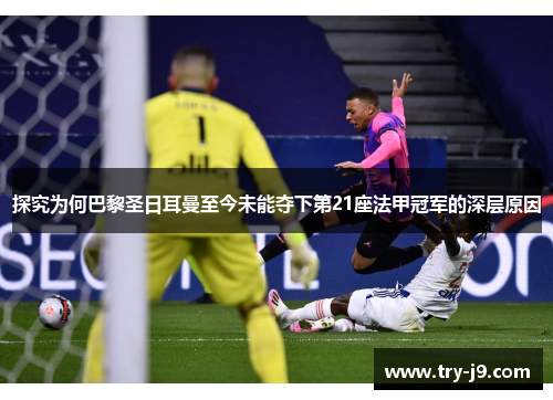 探究为何巴黎圣日耳曼至今未能夺下第21座法甲冠军的深层原因 探究为何巴黎圣日耳曼至今未能夺下第21座法甲冠军的深层原因