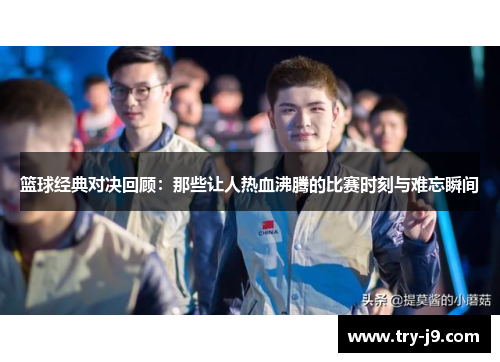 篮球经典对决回顾：那些让人热血沸腾的比赛时刻与难忘瞬间