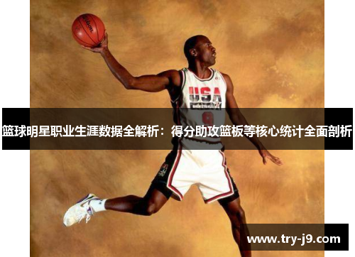 篮球明星职业生涯数据全解析：得分助攻篮板等核心统计全面剖析