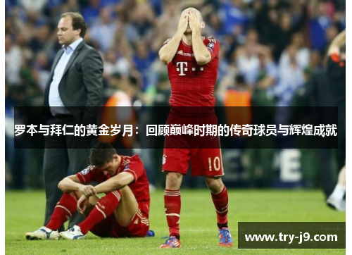 罗本与拜仁的黄金岁月：回顾巅峰时期的传奇球员与辉煌成就