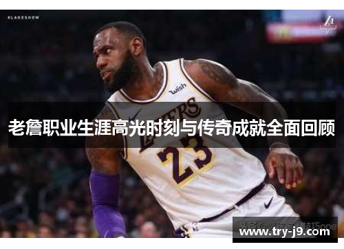 老詹职业生涯高光时刻与传奇成就全面回顾