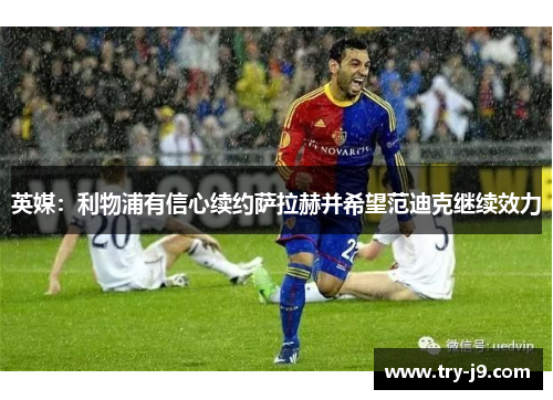 英媒:利物浦有信心续约萨拉赫并希望范迪克继续效力 英媒:利物浦有信心续约萨拉赫并希望范迪克继续效力
