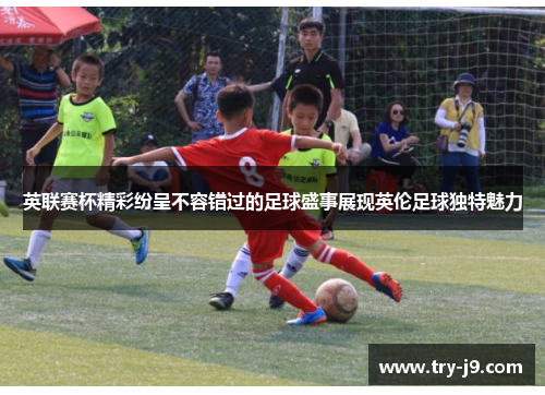 英联赛杯精彩纷呈不容错过的足球盛事展现英伦足球独特魅力